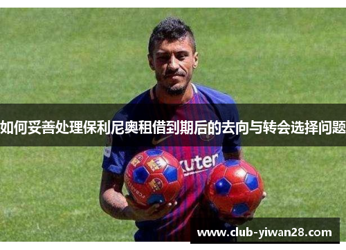 如何妥善处理保利尼奥租借到期后的去向与转会选择问题