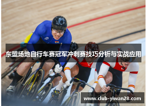 东盟场地自行车赛冠军冲刺赛技巧分析与实战应用 东盟场地自行车赛冠军冲刺赛技巧分析与实战应用