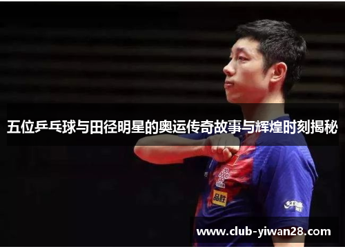 五位乒乓球与田径明星的奥运传奇故事与辉煌时刻揭秘 五位乒乓球与田径明星的奥运传奇故事与辉煌时刻揭秘