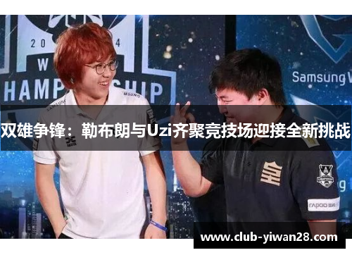 双雄争锋:勒布朗与Uzi齐聚竞技场迎接全新挑战 双雄争锋:勒布朗与Uzi齐聚竞技场迎接全新挑战