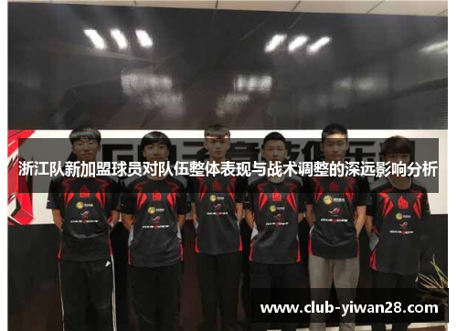 浙江队新加盟球员对队伍整体表现与战术调整的深远影响分析 浙江队新加盟球员对队伍整体表现与战术调整的深远影响分析