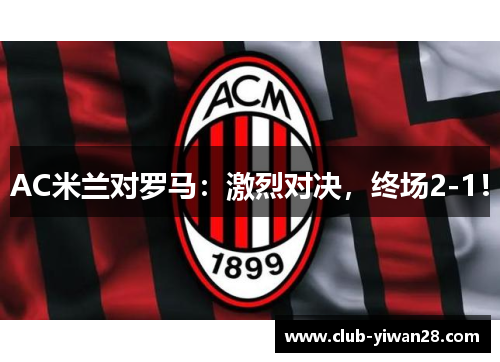 AC米兰对罗马:激烈对决,终场2-1! AC米兰对罗马:激烈对决,终场2-1!