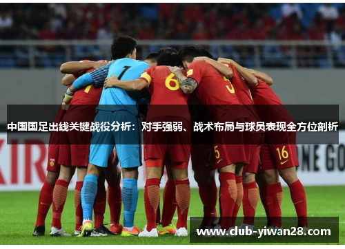 中国国足出线关键战役分析：对手强弱、战术布局与球员表现全方位剖析