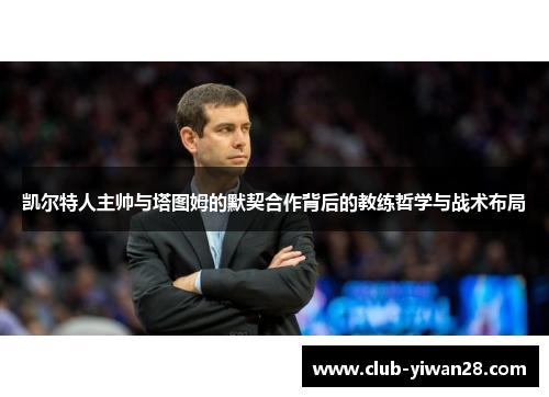 凯尔特人主帅与塔图姆的默契合作背后的教练哲学与战术布局 凯尔特人主帅与塔图姆的默契合作背后的教练哲学与战术布局