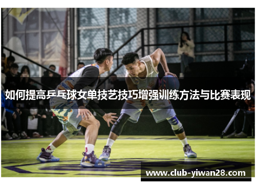 如何提高乒乓球女单技艺技巧增强训练方法与比赛表现 如何提高乒乓球女单技艺技巧增强训练方法与比赛表现