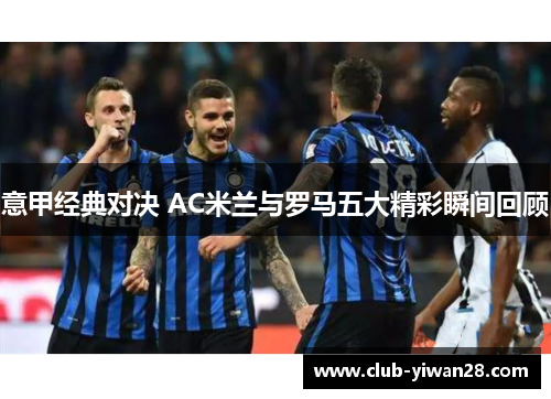 意甲经典对决 AC米兰与罗马五大精彩瞬间回顾