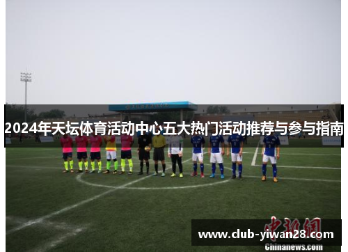 2024年天坛体育活动中心五大热门活动推荐与参与指南 2024年天坛体育活动中心五大热门活动推荐与参与指南