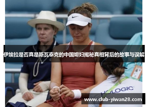 伊埃拉是否真是斯瓦泰克的中国媳妇揭秘真相背后的故事与误解 伊埃拉是否真是斯瓦泰克的中国媳妇揭秘真相背后的故事与误解