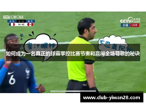 如何成为一名真正的球霸掌控比赛节奏和赢得全场尊敬的秘诀 如何成为一名真正的球霸掌控比赛节奏和赢得全场尊敬的秘诀