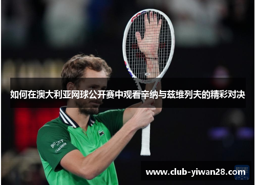 如何在澳大利亚网球公开赛中观看辛纳与兹维列夫的精彩对决 如何在澳大利亚网球公开赛中观看辛纳与兹维列夫的精彩对决