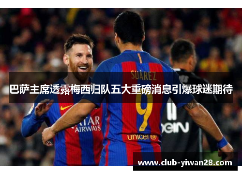 巴萨主席透露梅西归队五大重磅消息引爆球迷期待