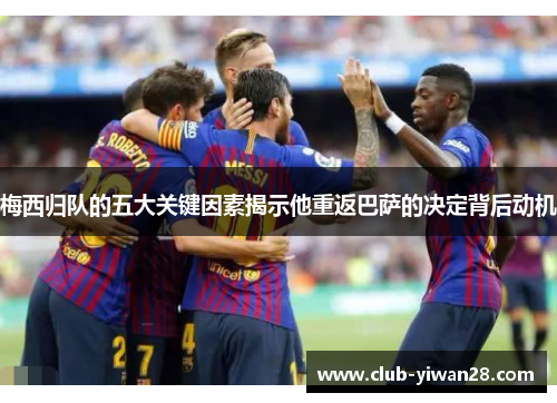 梅西归队的五大关键因素揭示他重返巴萨的决定背后动机