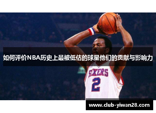 如何评价NBA历史上最被低估的球星他们的贡献与影响力 如何评价NBA历史上最被低估的球星他们的贡献与影响力