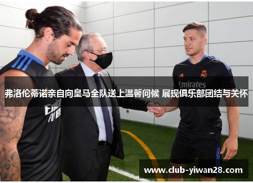 弗洛伦蒂诺亲自向皇马全队送上温馨问候 展现俱乐部团结与关怀 弗洛伦蒂诺亲自向皇马全队送上温馨问候 展现俱乐部团结与关怀