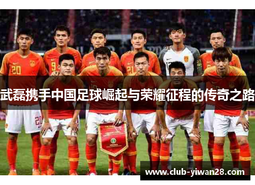 武磊携手中国足球崛起与荣耀征程的传奇之路 武磊携手中国足球崛起与荣耀征程的传奇之路
