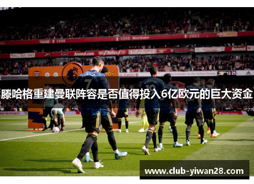 滕哈格重建曼联阵容是否值得投入6亿欧元的巨大资金 滕哈格重建曼联阵容是否值得投入6亿欧元的巨大资金