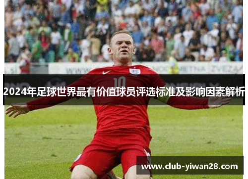 2024年足球世界最有价值球员评选标准及影响因素解析 2024年足球世界最有价值球员评选标准及影响因素解析