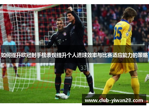 如何提升欧冠射手榜表现提升个人进球效率与比赛适应能力的策略 如何提升欧冠射手榜表现提升个人进球效率与比赛适应能力的策略