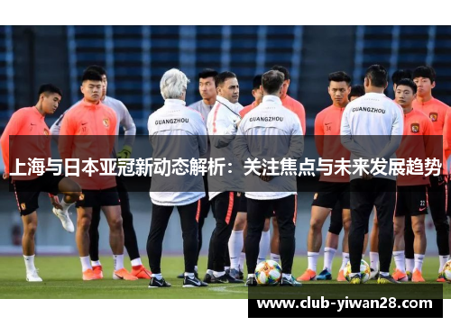 上海与日本亚冠新动态解析:关注焦点与未来发展趋势 上海与日本亚冠新动态解析:关注焦点与未来发展趋势