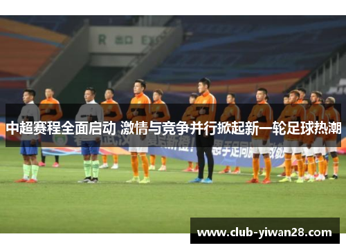 中超赛程全面启动 激情与竞争并行掀起新一轮足球热潮