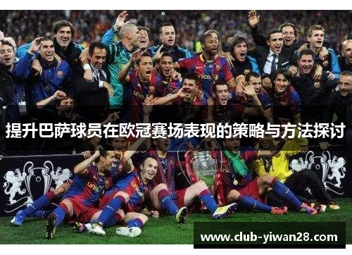 提升巴萨球员在欧冠赛场表现的策略与方法探讨