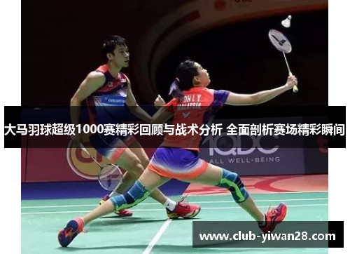大马羽球超级1000赛精彩回顾与战术分析 全面剖析赛场精彩瞬间 大马羽球超级1000赛精彩回顾与战术分析 全面剖析赛场精彩瞬间