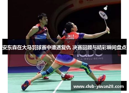 安东森在大马羽球赛中遭遇复仇 决赛回顾与精彩瞬间盘点 安东森在大马羽球赛中遭遇复仇 决赛回顾与精彩瞬间盘点