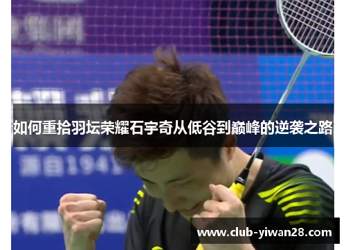 如何重拾羽坛荣耀石宇奇从低谷到巅峰的逆袭之路 如何重拾羽坛荣耀石宇奇从低谷到巅峰的逆袭之路