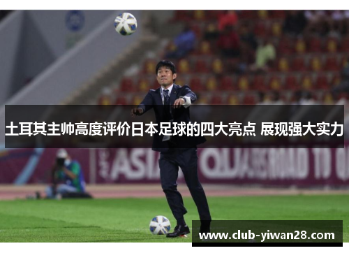 土耳其主帅高度评价日本足球的四大亮点 展现强大实力 土耳其主帅高度评价日本足球的四大亮点 展现强大实力