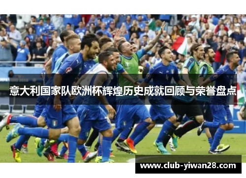 意大利国家队欧洲杯辉煌历史成就回顾与荣誉盘点 意大利国家队欧洲杯辉煌历史成就回顾与荣誉盘点