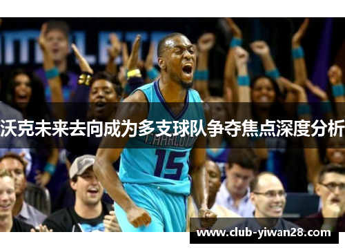 沃克未来去向成为多支球队争夺焦点深度分析 沃克未来去向成为多支球队争夺焦点深度分析