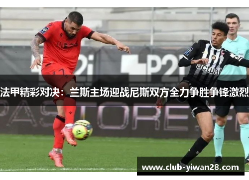 法甲精彩对决:兰斯主场迎战尼斯双方全力争胜争锋激烈 法甲精彩对决:兰斯主场迎战尼斯双方全力争胜争锋激烈