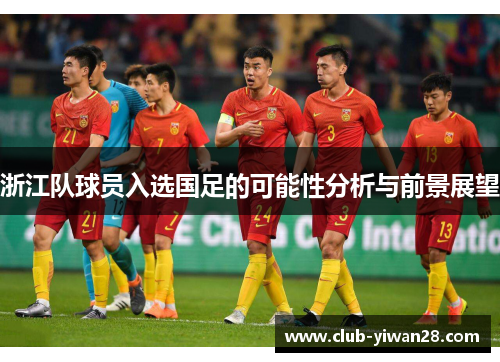 浙江队球员入选国足的可能性分析与前景展望 浙江队球员入选国足的可能性分析与前景展望