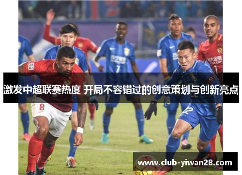 激发中超联赛热度 开局不容错过的创意策划与创新亮点 激发中超联赛热度 开局不容错过的创意策划与创新亮点