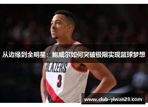 从边缘到全明星:鲍威尔如何突破极限实现篮球梦想 从边缘到全明星:鲍威尔如何突破极限实现篮球梦想