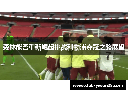 森林能否重新崛起挑战利物浦夺冠之路展望 森林能否重新崛起挑战利物浦夺冠之路展望