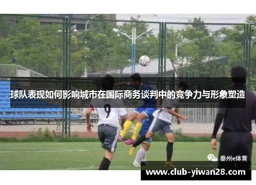 球队表现如何影响城市在国际商务谈判中的竞争力与形象塑造 球队表现如何影响城市在国际商务谈判中的竞争力与形象塑造