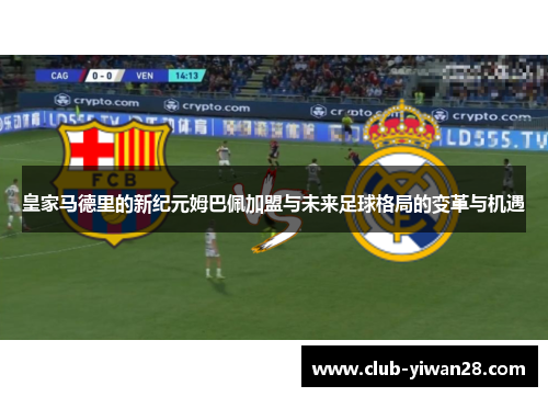 皇家马德里的新纪元姆巴佩加盟与未来足球格局的变革与机遇