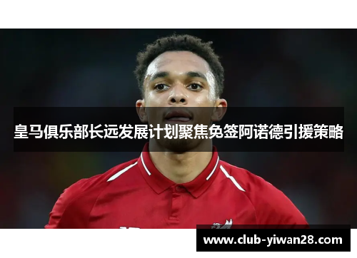 皇马俱乐部长远发展计划聚焦免签阿诺德引援策略 皇马俱乐部长远发展计划聚焦免签阿诺德引援策略