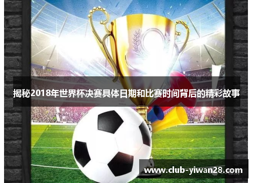 揭秘2018年世界杯决赛具体日期和比赛时间背后的精彩故事