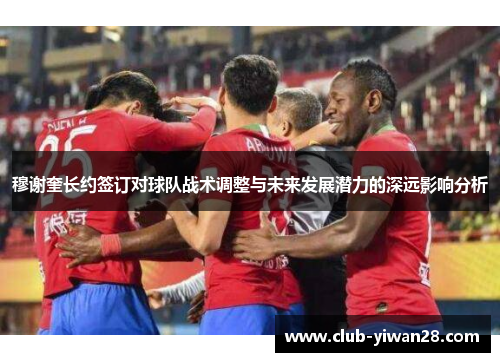 穆谢奎长约签订对球队战术调整与未来发展潜力的深远影响分析 穆谢奎长约签订对球队战术调整与未来发展潜力的深远影响分析