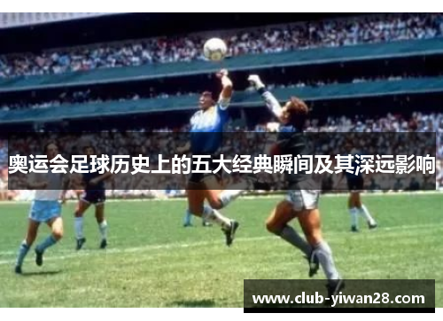 奥运会足球历史上的五大经典瞬间及其深远影响 奥运会足球历史上的五大经典瞬间及其深远影响