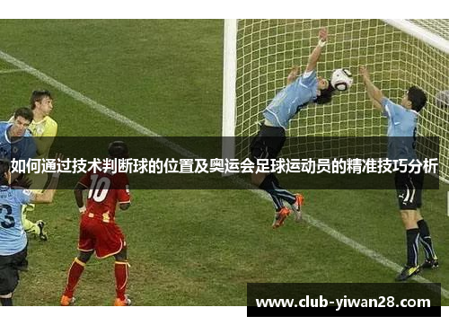 如何通过技术判断球的位置及奥运会足球运动员的精准技巧分析 如何通过技术判断球的位置及奥运会足球运动员的精准技巧分析