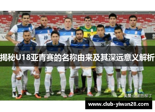 揭秘U18亚青赛的名称由来及其深远意义解析
