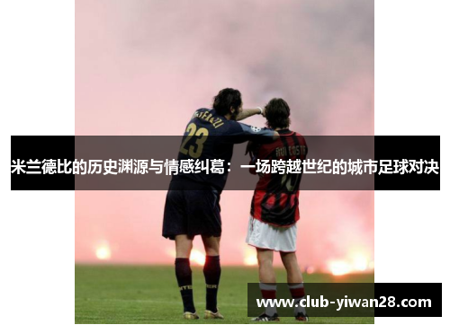 米兰德比的历史渊源与情感纠葛:一场跨越世纪的城市足球对决 米兰德比的历史渊源与情感纠葛:一场跨越世纪的城市足球对决