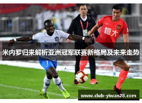 米内罗归来解析亚洲冠军联赛新格局及未来走势 米内罗归来解析亚洲冠军联赛新格局及未来走势