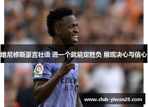 维尼修斯豪言壮语 进一个就能定胜负 展现决心与信心 维尼修斯豪言壮语 进一个就能定胜负 展现决心与信心