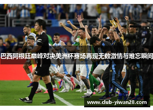 巴西阿根廷巅峰对决美洲杯赛场再现无数激情与难忘瞬间