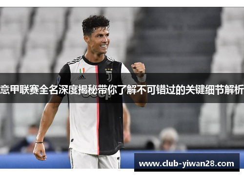 意甲联赛全名深度揭秘带你了解不可错过的关键细节解析 意甲联赛全名深度揭秘带你了解不可错过的关键细节解析