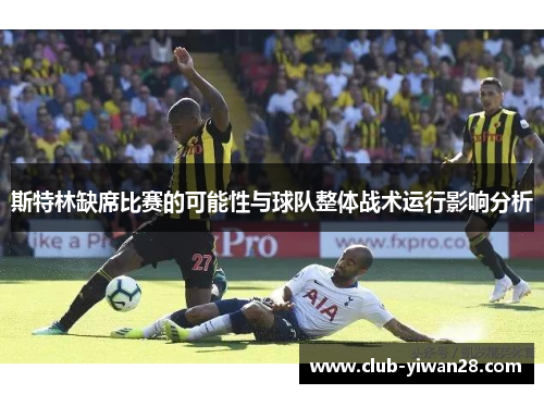斯特林缺席比赛的可能性与球队整体战术运行影响分析 斯特林缺席比赛的可能性与球队整体战术运行影响分析